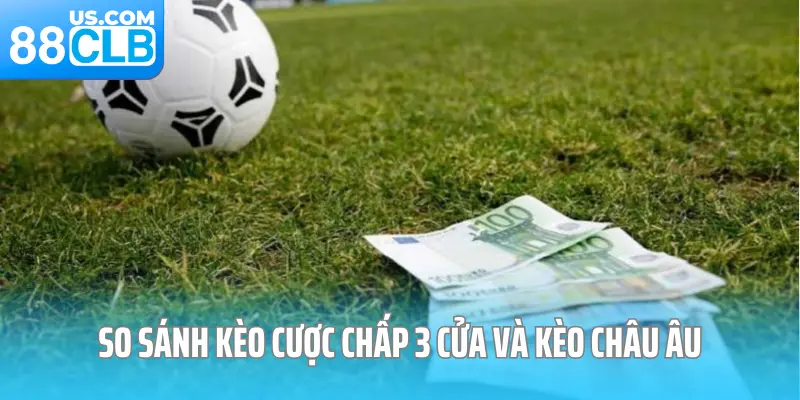 So sánh kèo cược chấp 3 cửa và kèo châu Âu