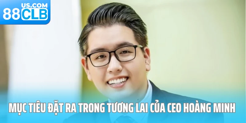 Mục tiêu đặt ra trong tương lai của CEO Hoàng Minh